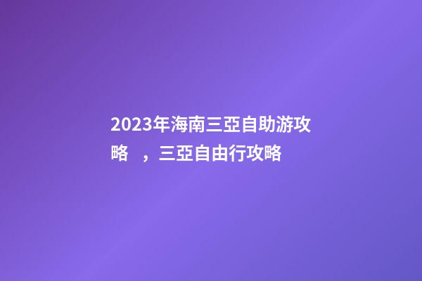 2023年海南三亞自助游攻略，三亞自由行攻略